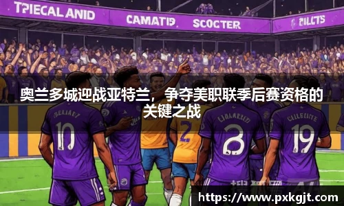 奥兰多城迎战亚特兰，争夺美职联季后赛资格的关键之战