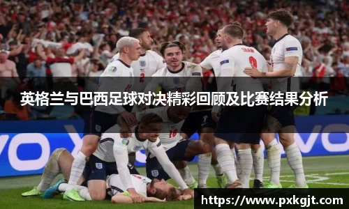 英格兰与巴西足球对决精彩回顾及比赛结果分析