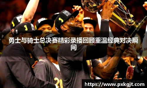 勇士与骑士总决赛精彩录播回顾重温经典对决瞬间