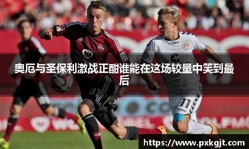奥厄与圣保利激战正酣谁能在这场较量中笑到最后