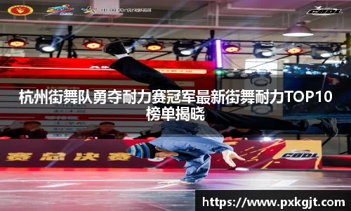 杭州街舞队勇夺耐力赛冠军最新街舞耐力TOP10榜单揭晓