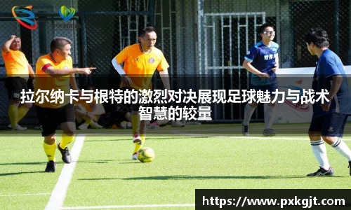 拉尔纳卡与根特的激烈对决展现足球魅力与战术智慧的较量