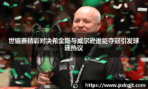 世锦赛精彩对决希金斯与威尔逊谁能夺冠引发球迷热议