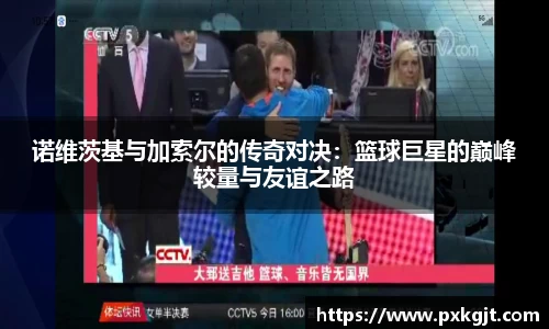 诺维茨基与加索尔的传奇对决：篮球巨星的巅峰较量与友谊之路
